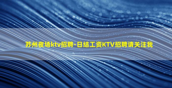 苏州夜场ktv招聘-日结工资KTV招聘请关注我